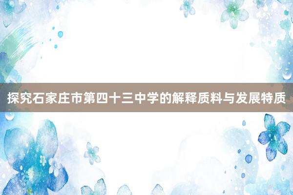 探究石家庄市第四十三中学的解释质料与发展特质